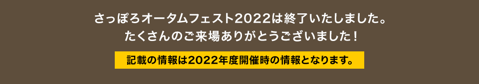 さっぽろオータムフェスト2022は終了いたしました。たくさんのご来場ありがとうございました！記載の情報は2022年度開催時の情報となります。